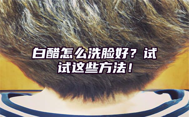 白醋怎么洗脸好？试试这些方法！