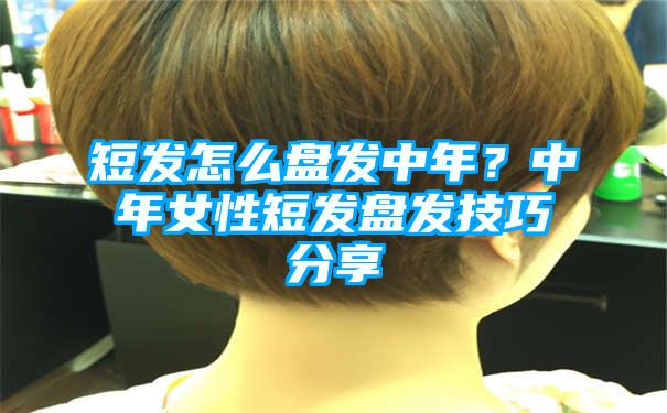 短发怎么盘发中年？中年女性短发盘发技巧分享