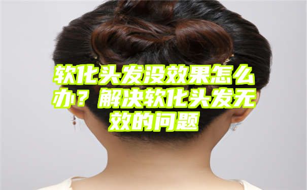 软化头发没效果怎么办？解决软化头发无效的问题