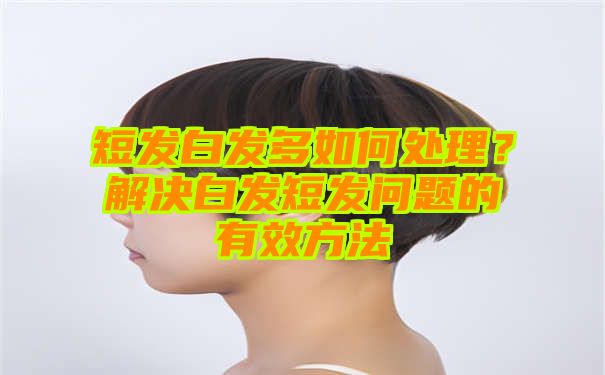 短发白发多如何处理？解决白发短发问题的有效方法