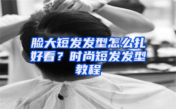 脸大短发发型怎么扎好看？时尚短发发型教程