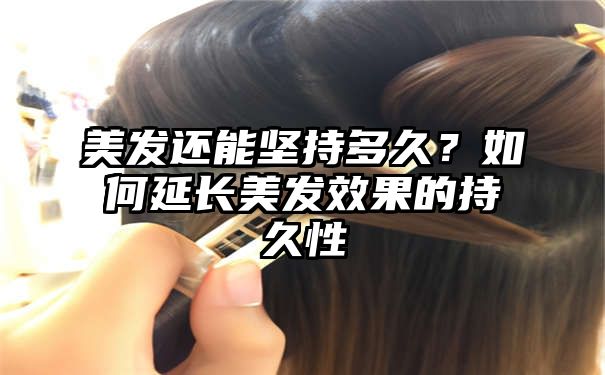 美发还能坚持多久？如何延长美发效果的持久性