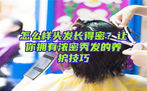 怎么样头发长得密？让你拥有浓密秀发的养护技巧