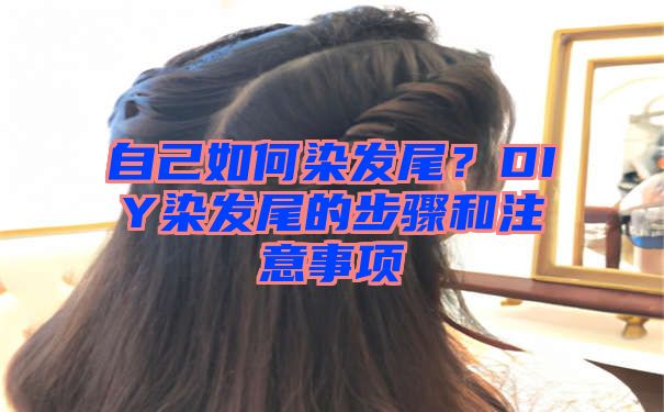 自己如何染发尾？DIY染发尾的步骤和注意事项