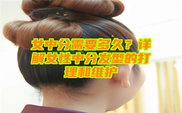 女中分需要多久？详解女性中分发型的打理和维护