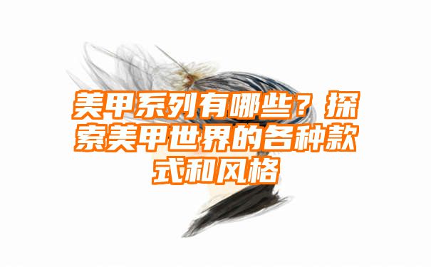 美甲系列有哪些？探索美甲世界的各种款式和风格