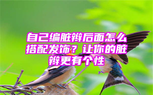 自己编脏辫后面怎么搭配发饰？让你的脏辫更有个性