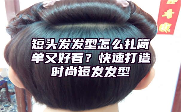 短头发发型怎么扎简单又好看？快速打造时尚短发发型