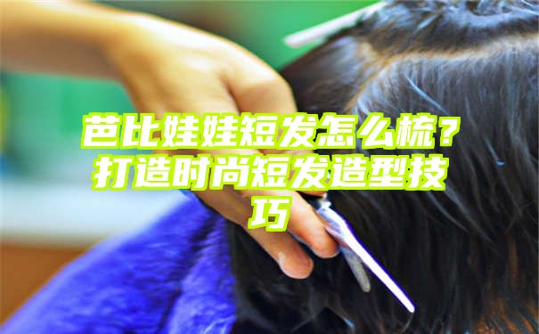 芭比娃娃短发怎么梳？打造时尚短发造型技巧