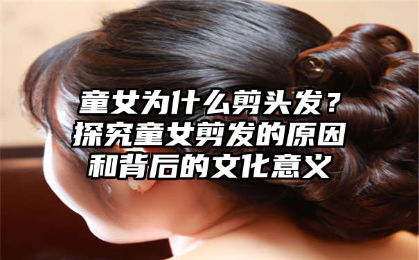 童女为什么剪头发？探究童女剪发的原因和背后的文化意义