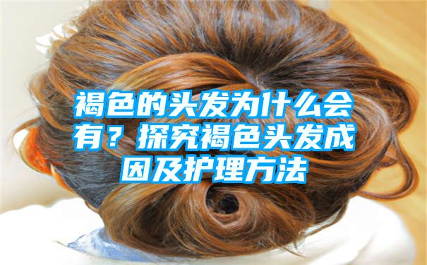 褐色的头发为什么会有？探究褐色头发成因及护理方法