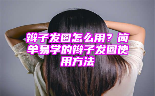 辫子发圈怎么用？简单易学的辫子发圈使用方法