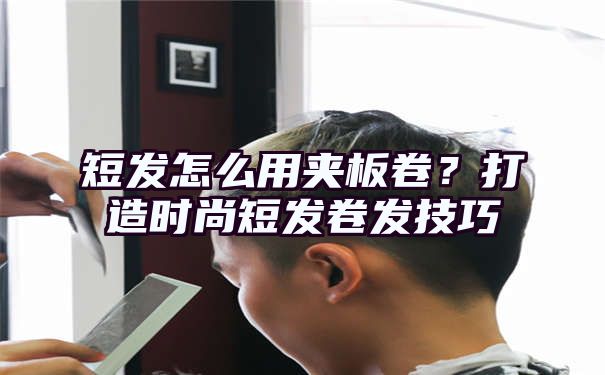 短发怎么用夹板卷？打造时尚短发卷发技巧