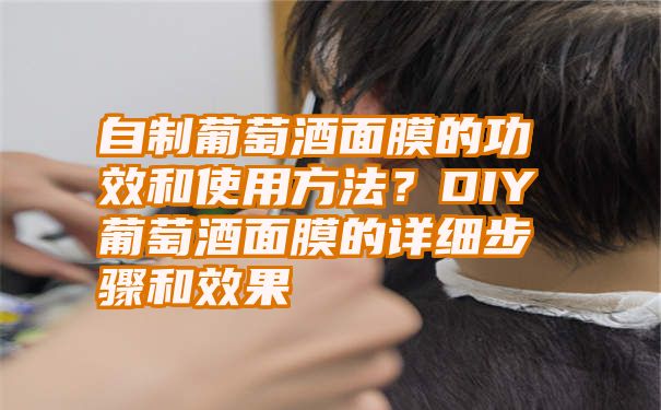 自制葡萄酒面膜的功效和使用方法？DIY葡萄酒面膜的详细步骤和效果