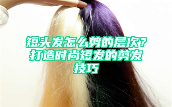 短头发怎么剪的层次？打造时尚短发的剪发技巧