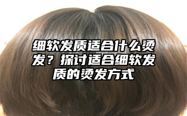 细软发质适合什么烫发？探讨适合细软发质的烫发方式