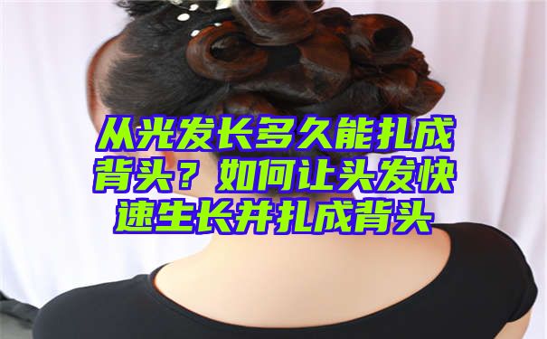 从光发长多久能扎成背头？如何让头发快速生长并扎成背头