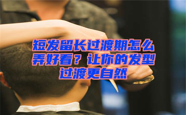 短发留长过渡期怎么弄好看？让你的发型过渡更自然