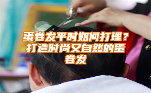 蛋卷发平时如何打理？打造时尚又自然的蛋卷发