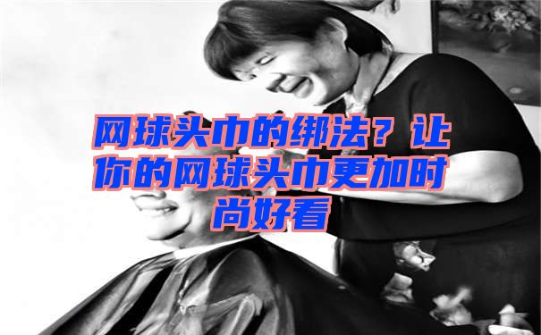 网球头巾的绑法？让你的网球头巾更加时尚好看