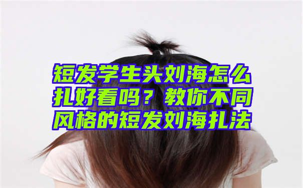 短发学生头刘海怎么扎好看吗？教你不同风格的短发刘海扎法