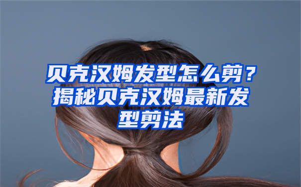 贝克汉姆发型怎么剪？揭秘贝克汉姆最新发型剪法