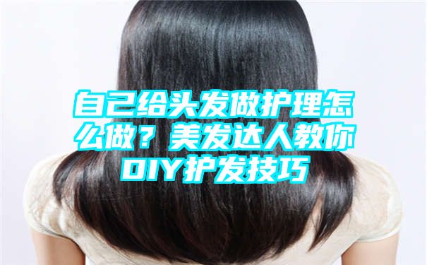 自己给头发做护理怎么做？美发达人教你DIY护发技巧