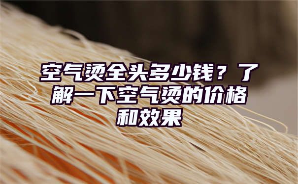 空气烫全头多少钱？了解一下空气烫的价格和效果