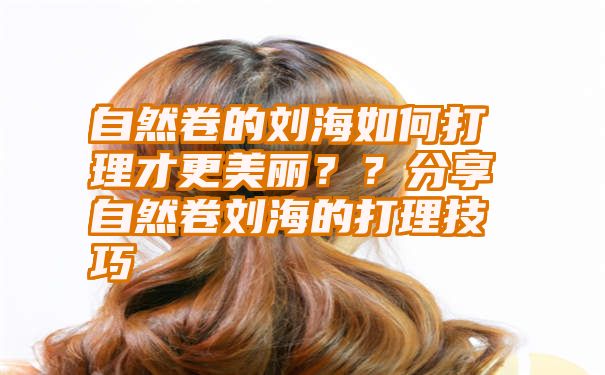 自然卷的刘海如何打理才更美丽？？分享自然卷刘海的打理技巧