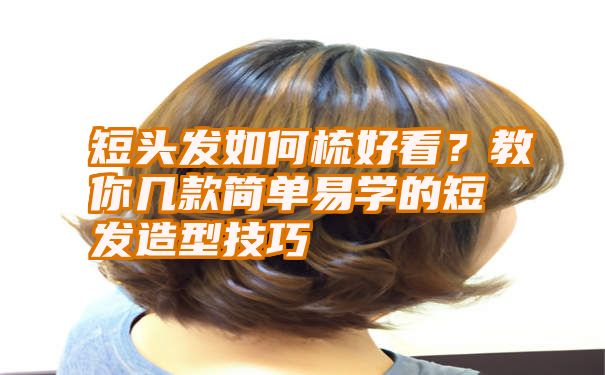 短头发如何梳好看？教你几款简单易学的短发造型技巧