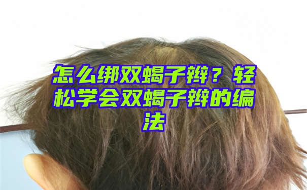 怎么绑双蝎子辫？轻松学会双蝎子辫的编法