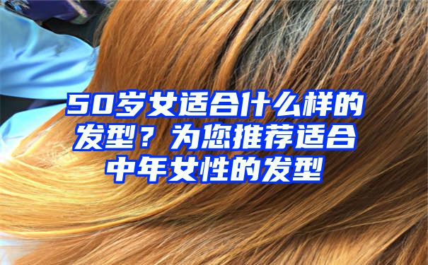 50岁女适合什么样的发型？为您推荐适合中年女性的发型