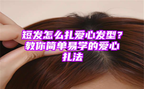 短发怎么扎爱心发型？教你简单易学的爱心扎法