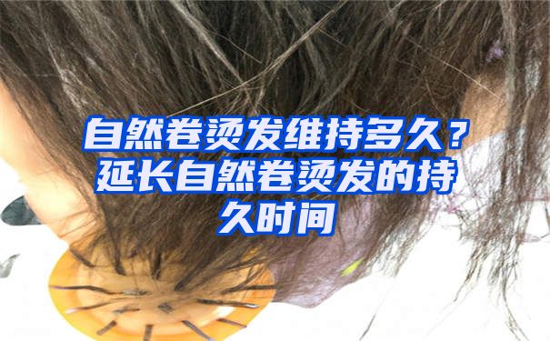 自然卷烫发维持多久？延长自然卷烫发的持久时间