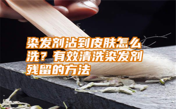 染发剂沾到皮肤怎么洗？有效清洗染发剂残留的方法