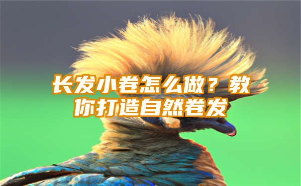 长发小卷怎么做？教你打造自然卷发