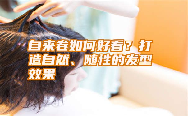 自来卷如何好看？打造自然、随性的发型效果