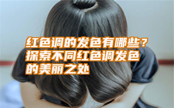 红色调的发色有哪些？探索不同红色调发色的美丽之处