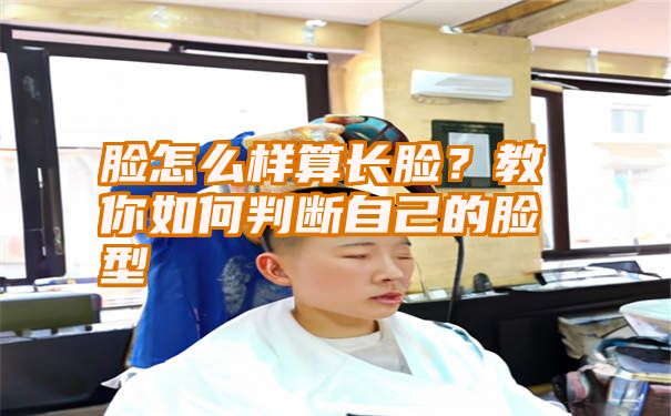 脸怎么样算长脸？教你如何判断自己的脸型