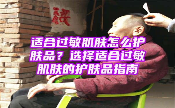 适合过敏肌肤怎么护肤品？选择适合过敏肌肤的护肤品指南