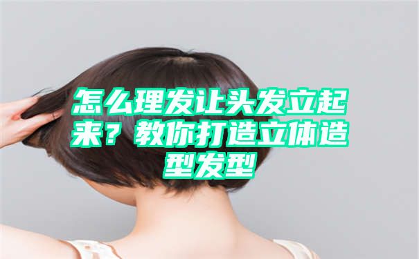 怎么理发让头发立起来？教你打造立体造型发型