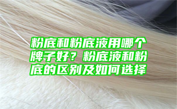 粉底和粉底液用哪个牌子好？粉底液和粉底的区别及如何选择