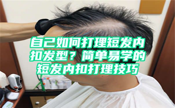 自己如何打理短发内扣发型？简单易学的短发内扣打理技巧