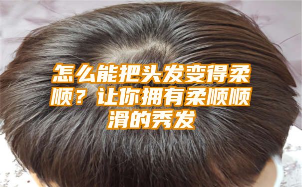 怎么能把头发变得柔顺？让你拥有柔顺顺滑的秀发