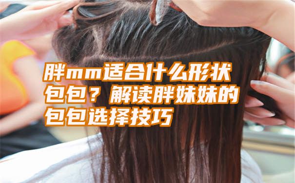 胖mm适合什么形状包包？解读胖妹妹的包包选择技巧