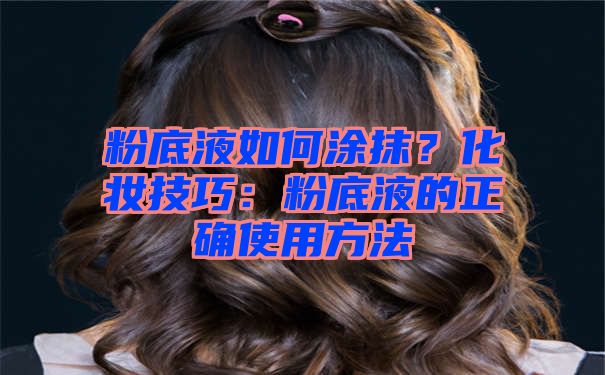 粉底液如何涂抹？化妆技巧：粉底液的正确使用方法