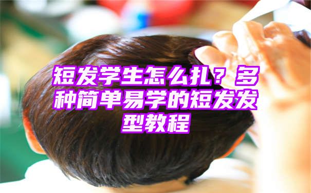 短发学生怎么扎？多种简单易学的短发发型教程