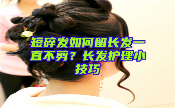 短碎发如何留长发一直不剪？长发护理小技巧