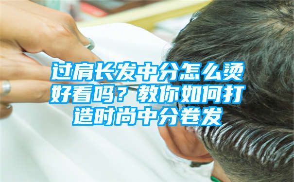 过肩长发中分怎么烫好看吗？教你如何打造时尚中分卷发