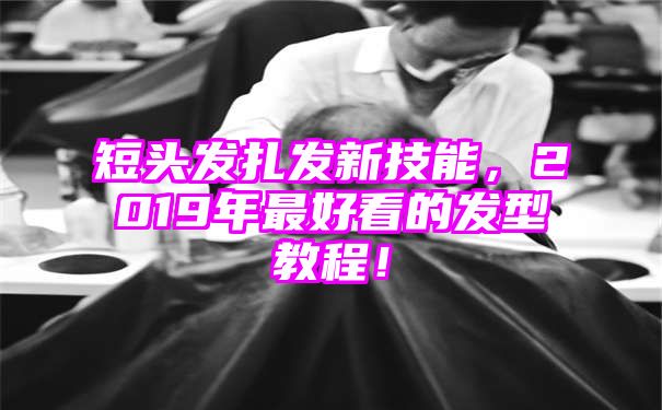 短头发扎发新技能，2019年最好看的发型教程！